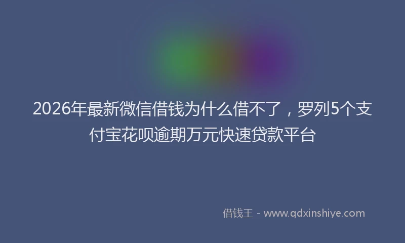 2026年最新微信借钱为什么借不了，罗列5个支付宝花呗逾期万元快速贷款平台