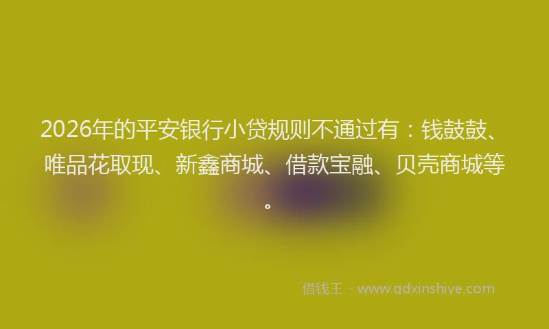 2026年的平安银行小贷规则不通过有：钱鼓鼓、唯品花取现、新鑫商城、借款宝融、贝壳商城等。