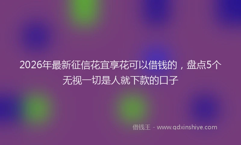 2026年最新征信花宜享花可以借钱的，盘点5个无视一切是人就下款的口子