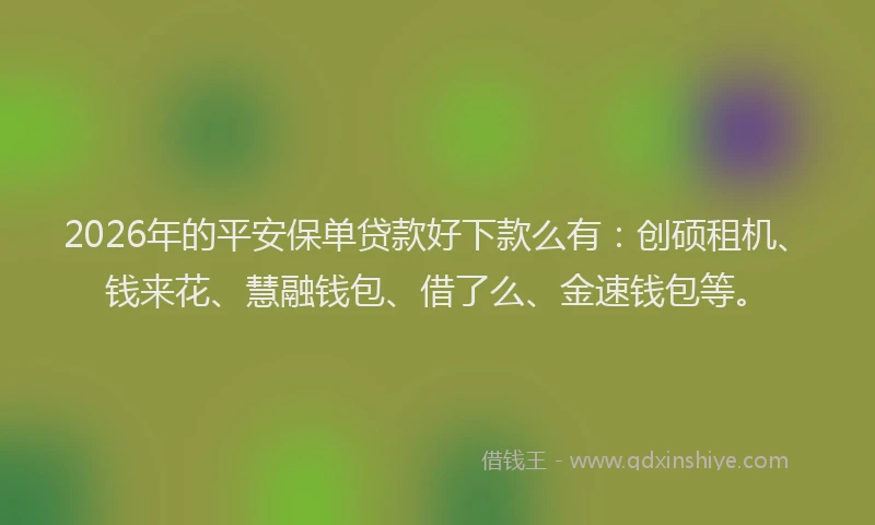 2026年的平安保单贷款好下款么有：创硕租机、钱来花、慧融钱包、借了么、金速钱包等。