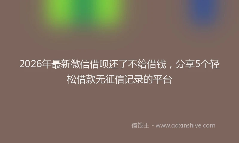 2026年最新微信借呗还了不给借钱，分享5个轻松借款无征信记录的平台