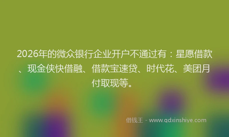2026年的微众银行企业开户不通过有：星愿借款、现金侠快借融、借款宝速贷、时代花、美团月付取现等。