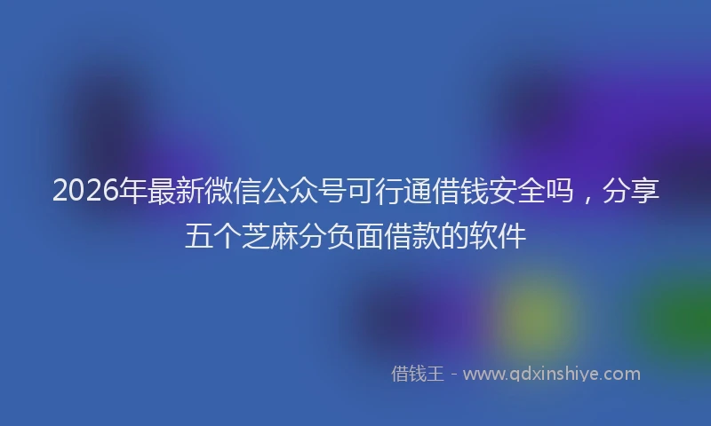 2026年最新微信公众号可行通借钱安全吗，分享五个芝麻分负面借款的软件