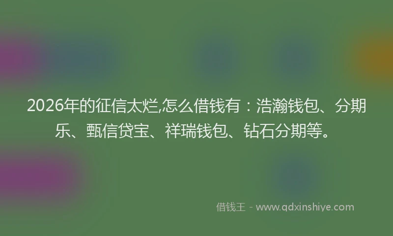 2026年的征信太烂,怎么借钱有：浩瀚钱包、分期乐、甄信贷宝、祥瑞钱包、钻石分期等。