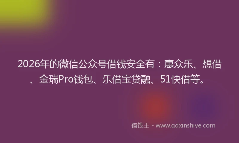 2026年的微信公众号借钱安全有：惠众乐、想借、金瑞Pro钱包、乐借宝贷融、51快借等。
