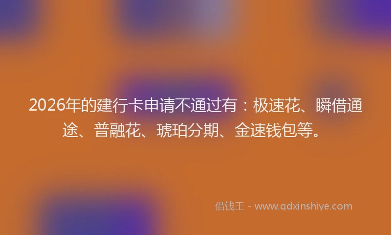 2026年的建行卡申请不通过有：极速花、瞬借通途、普融花、琥珀分期、金速钱包等。