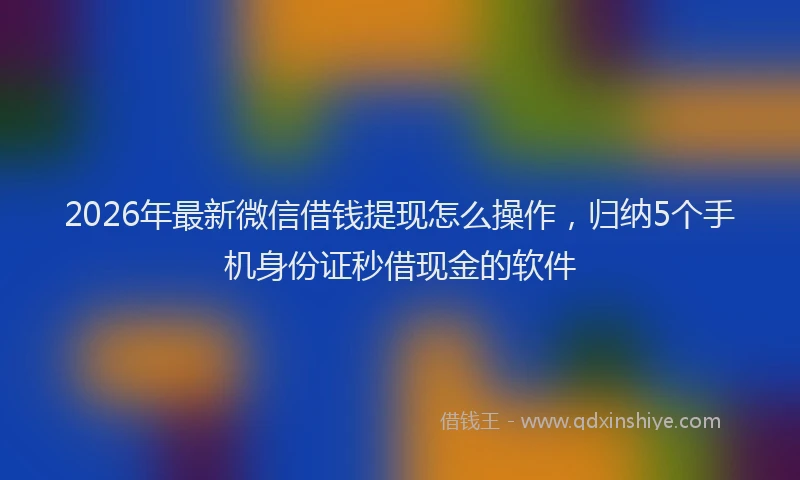 2026年最新微信借钱提现怎么操作，归纳5个手机身份证秒借现金的软件