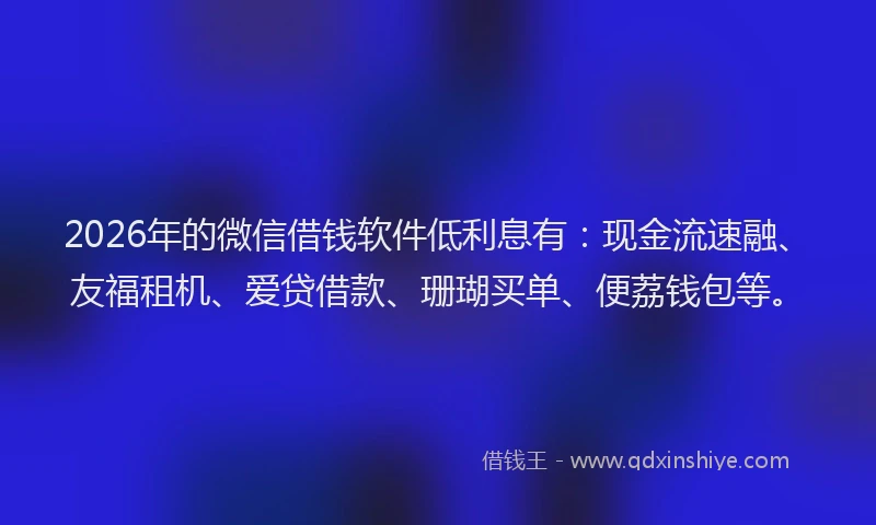 2026年的微信借钱软件低利息有：现金流速融、友福租机、爱贷借款、珊瑚买单、便荔钱包等。