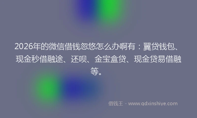 2026年的微信借钱忽悠怎么办啊有：翼贷钱包、现金秒借融途、还呗、金宝盒贷、现金贷易借融等。