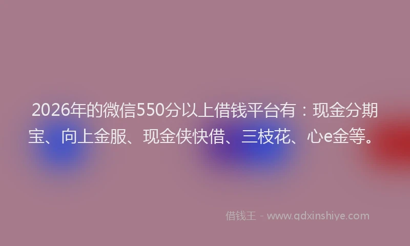 2026年的微信550分以上借钱平台有：现金分期宝、向上金服、现金侠快借、三枝花、心e金等。