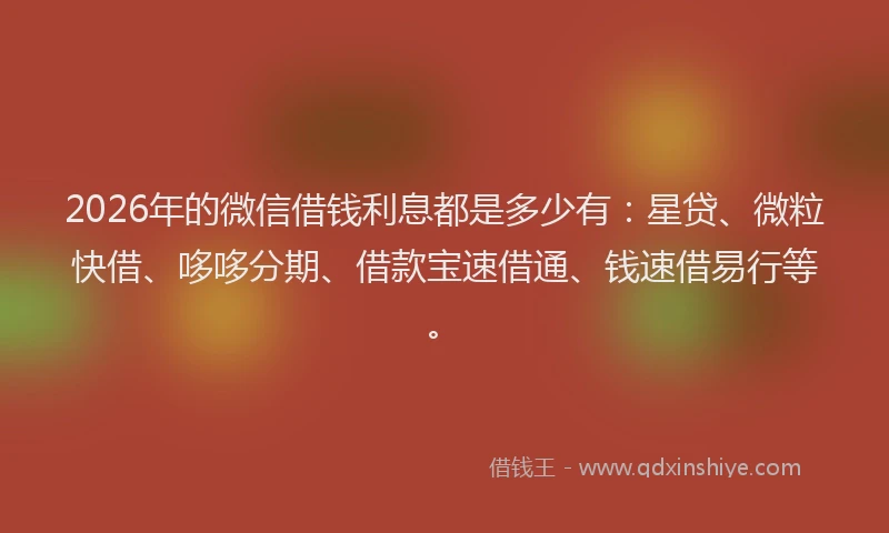 2026年的微信借钱利息都是多少有：星贷、微粒快借、哆哆分期、借款宝速借通、钱速借易行等。