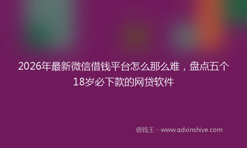 2026年最新微信借钱平台怎么那么难，盘点五个18岁必下款的网贷软件