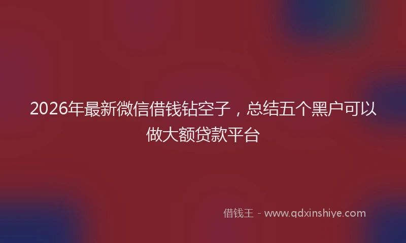 2026年最新微信借钱钻空子，总结五个黑户可以做大额贷款平台