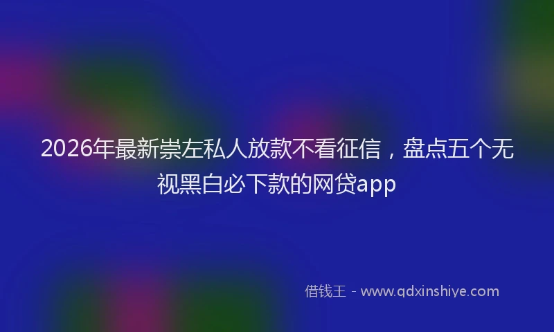 2026年最新崇左私人放款不看征信，盘点五个无视黑白必下款的网贷app