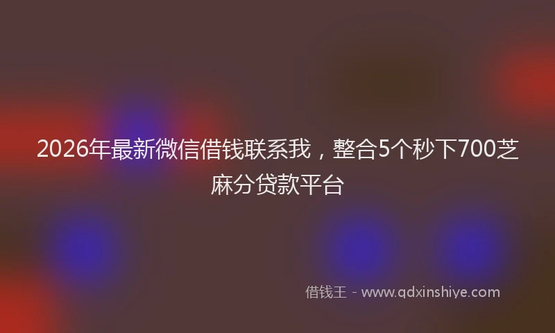 2026年最新微信借钱联系我，整合5个秒下700芝麻分贷款平台