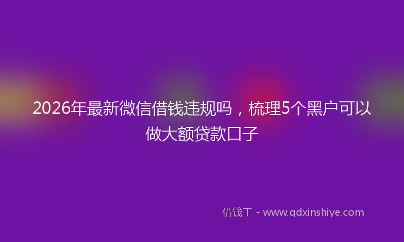 2026年最新微信借钱违规吗，梳理5个黑户可以做大额贷款口子