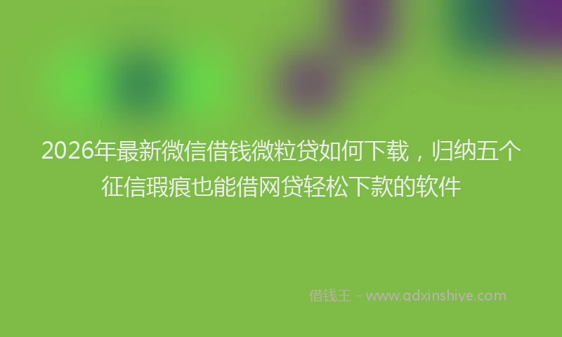 2026年最新微信借钱微粒贷如何下载，归纳五个征信瑕疵也能借网贷轻松下款的软件