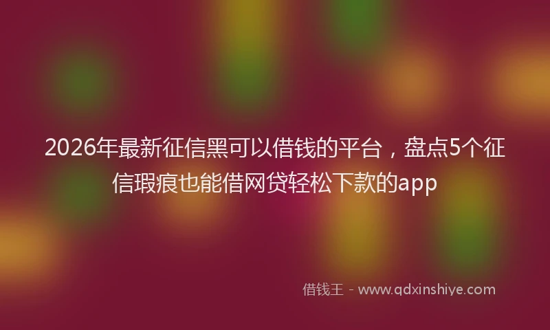 2026年最新征信黑可以借钱的平台，盘点5个征信瑕疵也能借网贷轻松下款的app