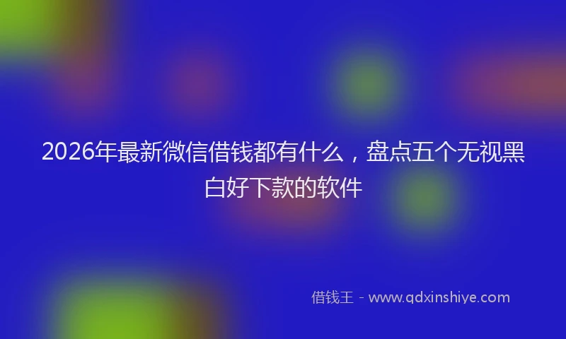 2026年最新微信借钱都有什么，盘点五个无视黑白好下款的软件