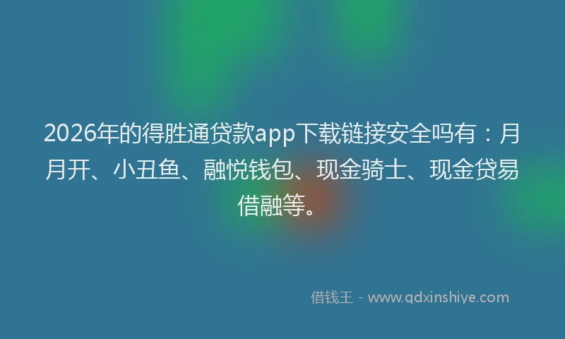 2026年的得胜通贷款app下载链接安全吗有：月月开、小丑鱼、融悦钱包、现金骑士、现金贷易借融等。