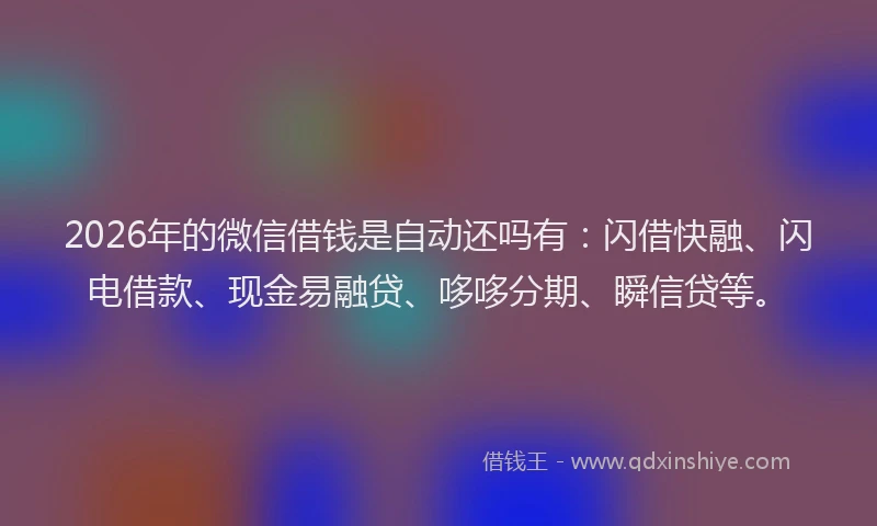 2026年的微信借钱是自动还吗有：闪借快融、闪电借款、现金易融贷、哆哆分期、瞬信贷等。