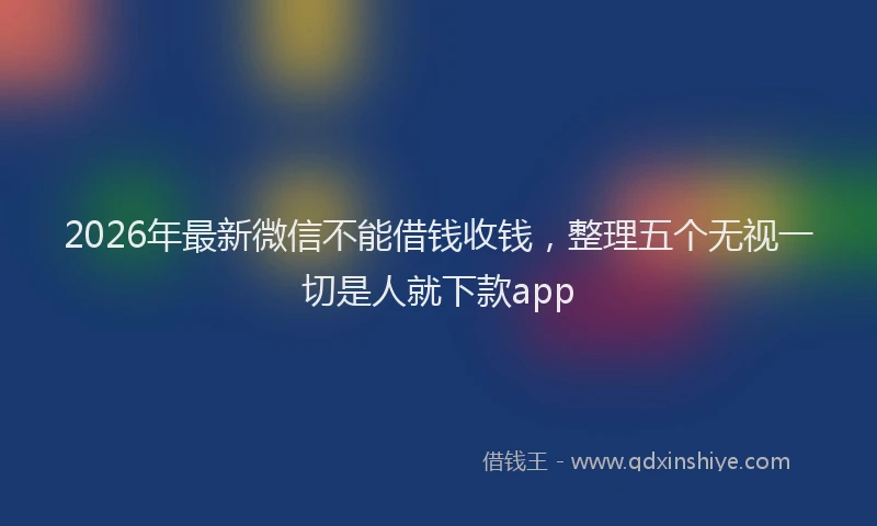 2026年最新微信不能借钱收钱，整理五个无视一切是人就下款app