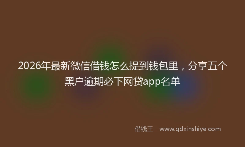 2026年最新微信借钱怎么提到钱包里，分享五个黑户逾期必下网贷app名单