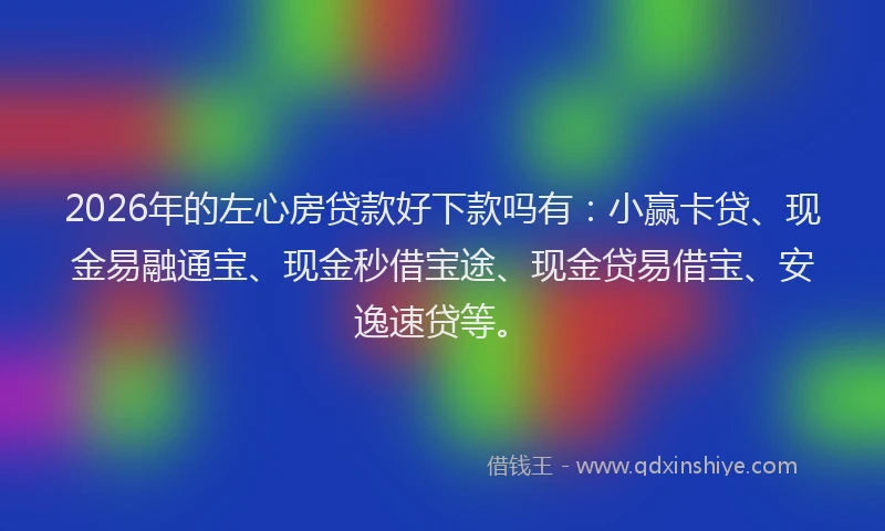 2026年的左心房贷款好下款吗有：小赢卡贷、现金易融通宝、现金秒借宝途、现金贷易借宝、安逸速贷等。