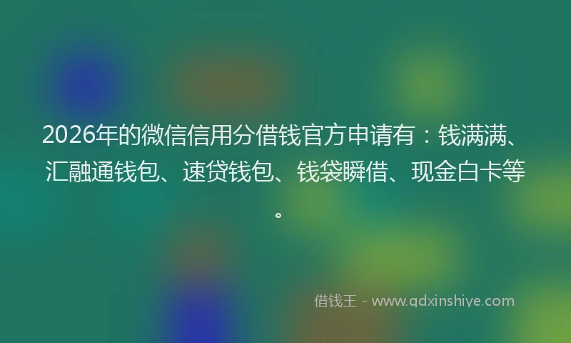 2026年的微信信用分借钱官方申请有：钱满满、汇融通钱包、速贷钱包、钱袋瞬借、现金白卡等。