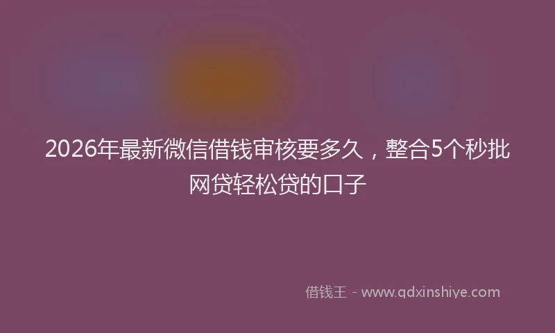 2026年最新微信借钱审核要多久，整合5个秒批网贷轻松贷的口子