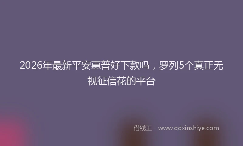 2026年最新平安惠普好下款吗，罗列5个真正无视征信花的平台