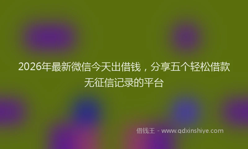2026年最新微信今天出借钱，分享五个轻松借款无征信记录的平台