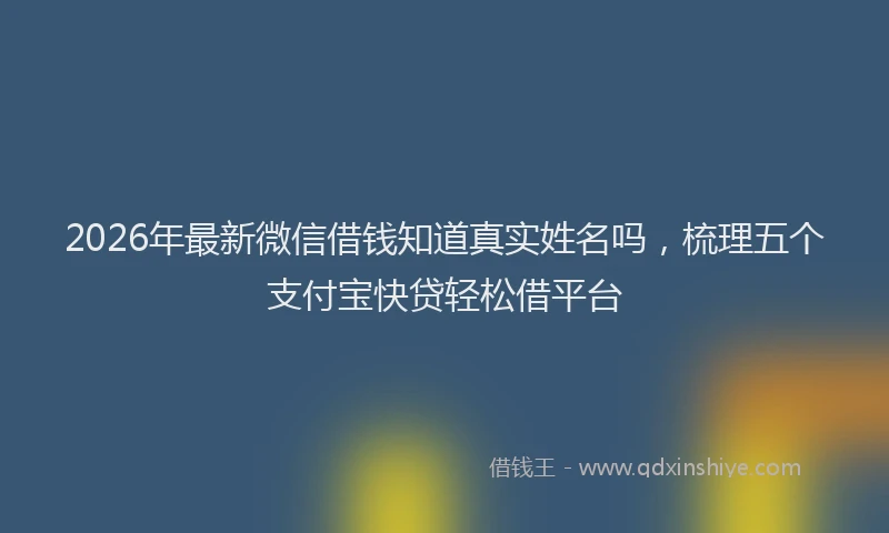 2026年最新微信借钱知道真实姓名吗，梳理五个支付宝快贷轻松借平台