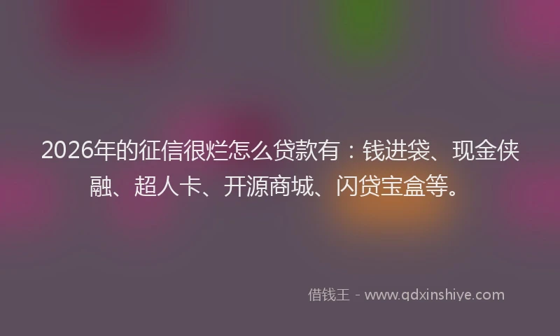 2026年的征信很烂怎么贷款有：钱进袋、现金侠融、超人卡、开源商城、闪贷宝盒等。