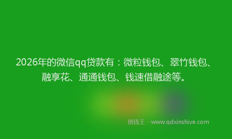 2026年的微信qq贷款有：微粒钱包、翠竹钱包、融享花、通通钱包、钱速借融途等。
