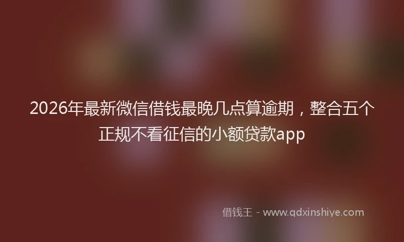 2026年最新微信借钱最晚几点算逾期，整合五个正规不看征信的小额贷款app