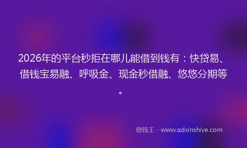 2026年的平台秒拒在哪儿能借到钱有：快贷易、借钱宝易融、呼吸金、现金秒借融、悠悠分期等。