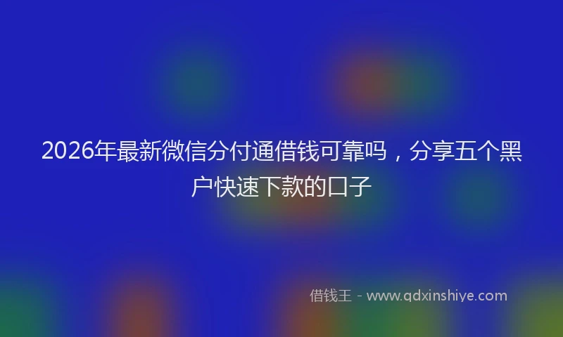 2026年最新微信分付通借钱可靠吗，分享五个黑户快速下款的口子