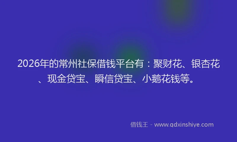 2026年的常州社保借钱平台有：聚财花、银杏花、现金贷宝、瞬信贷宝、小鹅花钱等。
