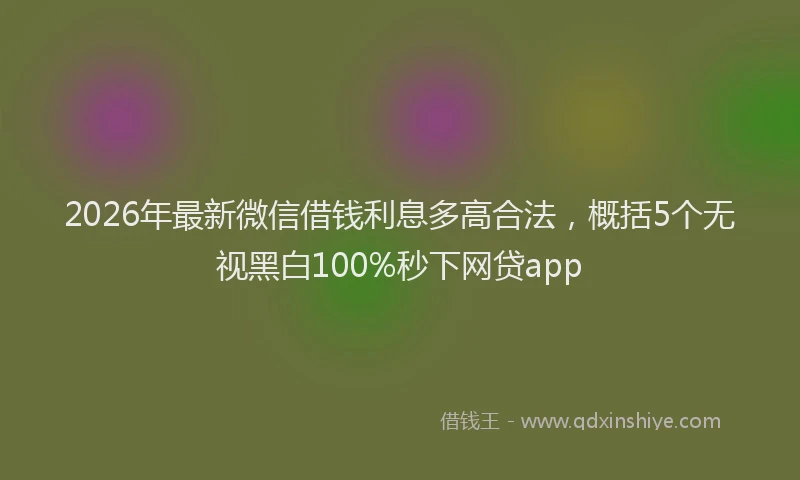 2026年最新微信借钱利息多高合法，概括5个无视黑白100%秒下网贷app