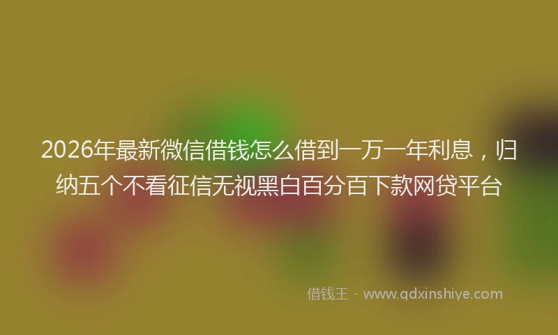 2026年最新微信借钱怎么借到一万一年利息，归纳五个不看征信无视黑白百分百下款网贷平台