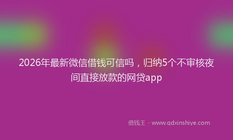 2026年最新微信借钱可信吗，归纳5个不审核夜间直接放款的网贷app