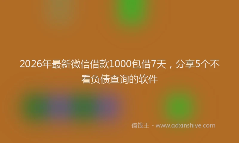 2026年最新微信借款1000包借7天，分享5个不看负债查询的软件