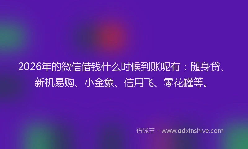 2026年的微信借钱什么时候到账呢有：随身贷、新机易购、小金象、信用飞、零花罐等。