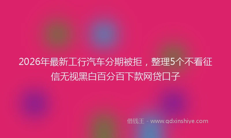 2026年最新工行汽车分期被拒，整理5个不看征信无视黑白百分百下款网贷口子