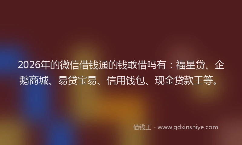 2026年的微信借钱通的钱敢借吗有：福星贷、企鹅商城、易贷宝易、信用钱包、现金贷款王等。