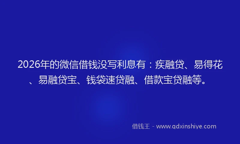 2026年的微信借钱没写利息有：疾融贷、易得花、易融贷宝、钱袋速贷融、借款宝贷融等。