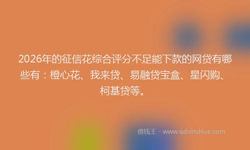 2026年的征信花综合评分不足能下款的网贷有哪些有：橙心花、我来贷、易融贷宝盒、星闪购、柯基贷等。