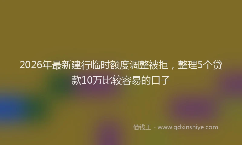 2026年最新建行临时额度调整被拒，整理5个贷款10万比较容易的口子