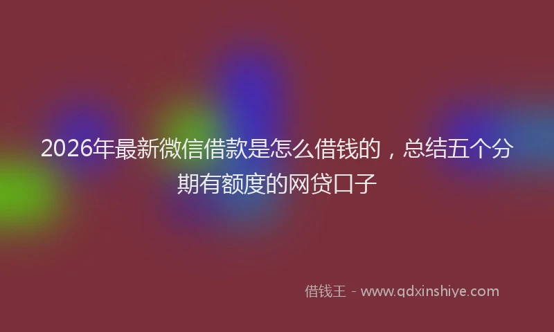 2026年最新微信借款是怎么借钱的，总结五个分期有额度的网贷口子